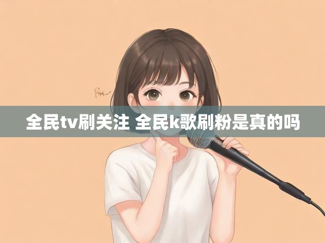 全民tv刷关注 全民k歌刷粉是真的吗