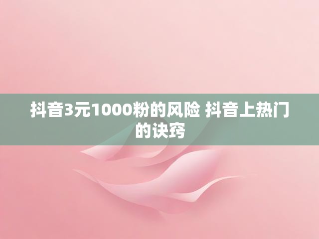 抖音3元1000粉的风险 抖音上热门的诀窍