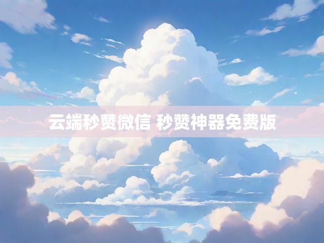 云端秒赞微信 秒赞神器免费版