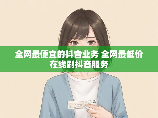 全网最便宜的抖音业务 全网最低价在线刷抖音服务