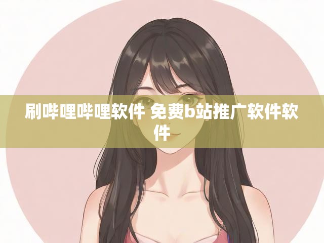 刷哔哩哔哩软件 免费b站推广软件软件
