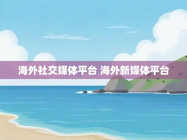 海外社交媒体平台 海外新媒体平台