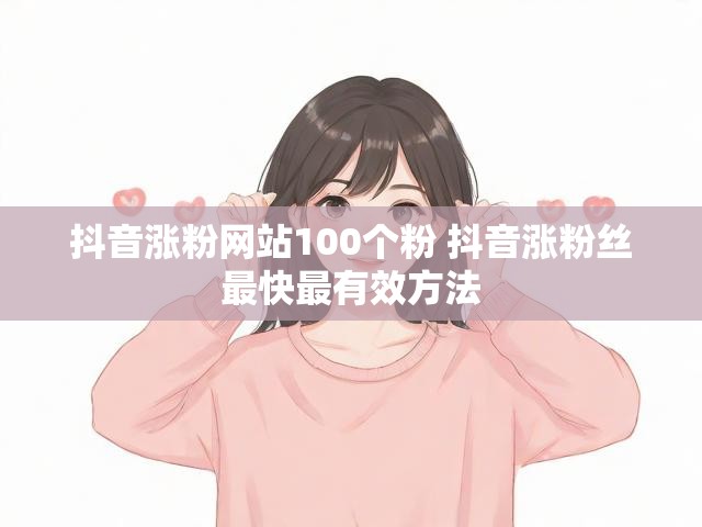 抖音涨粉网站100个粉 抖音涨粉丝最快最有效方法