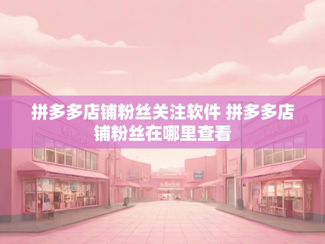 拼多多店铺粉丝关注软件 拼多多店铺粉丝在哪里查看