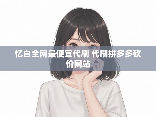 忆白全网最便宜代刷 代刷拼多多砍价网站