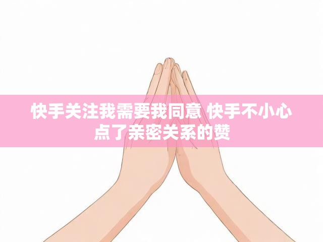 快手关注我需要我同意 快手不小心点了亲密关系的赞