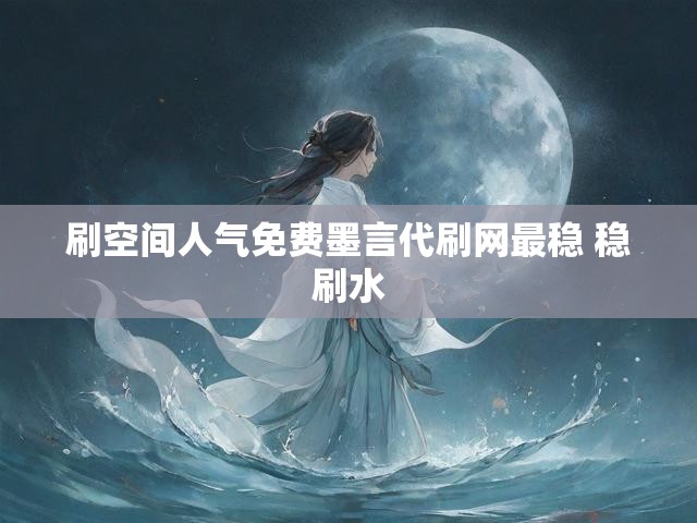 刷空间人气免费墨言代刷网最稳 稳刷水