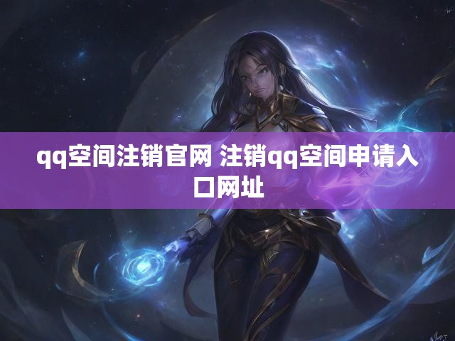 qq空间注销官网 注销qq空间申请入口网址