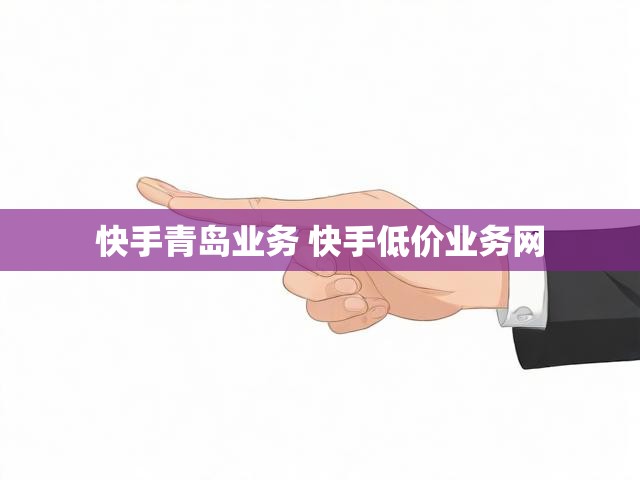 快手青岛业务 快手低价业务网