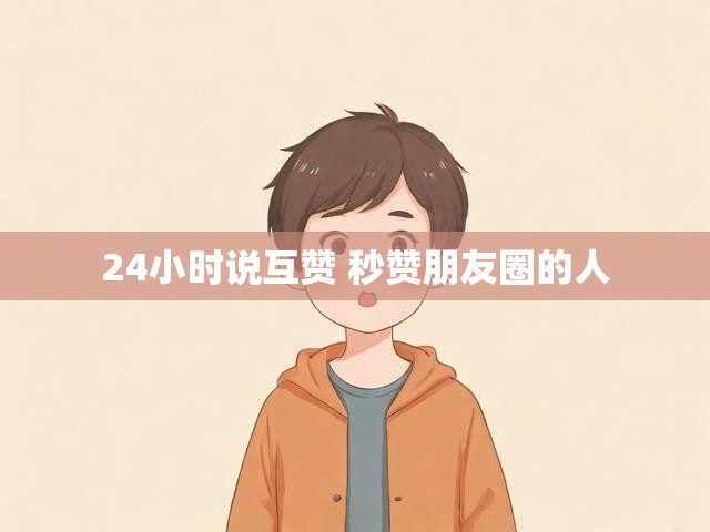 24小时说互赞 秒赞朋友圈的人