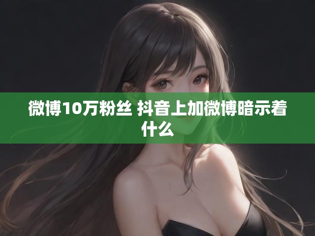 微博10万粉丝 抖音上加微博暗示着什么