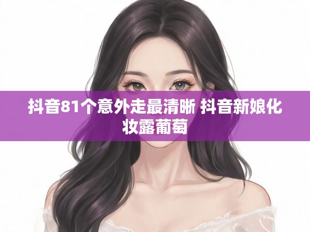 抖音81个意外走最清晰 抖音新娘化妆露葡萄