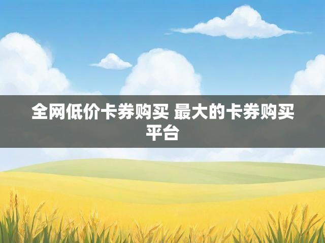 全网低价卡券购买 最大的卡券购买平台