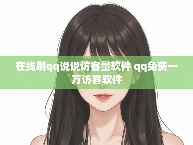 在线刷qq说说访客量软件 qq免费一万访客软件