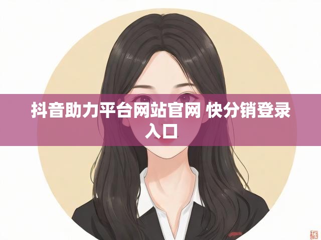 抖音助力平台网站官网 快分销登录入口