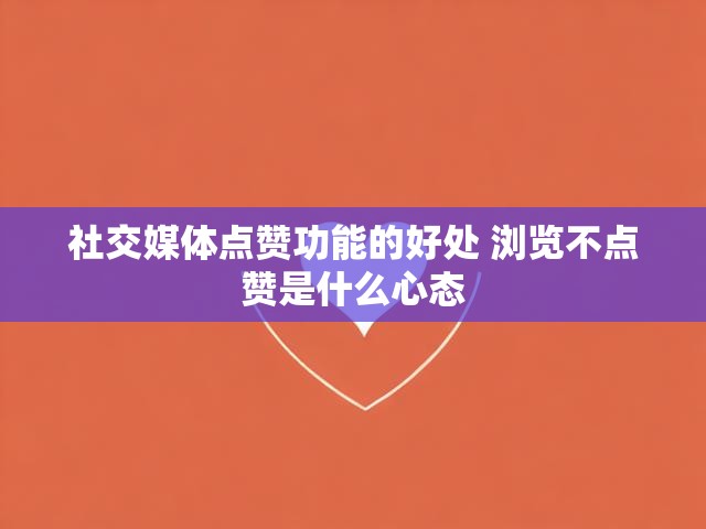 社交媒体点赞功能的好处 浏览不点赞是什么心态