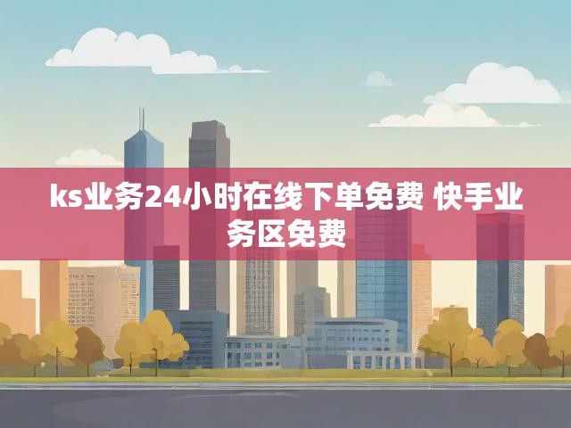 ks业务24小时在线下单免费 快手业务区免费