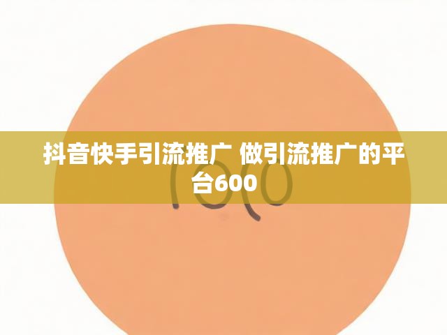 抖音快手引流推广 做引流推广的平台600