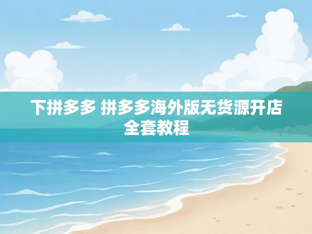下拼多多 拼多多海外版无货源开店全套教程