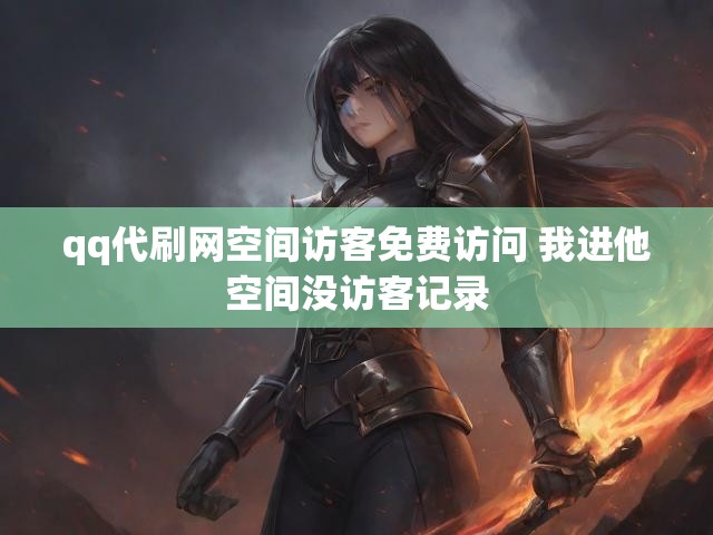 qq代刷网空间访客免费访问 我进他空间没访客记录
