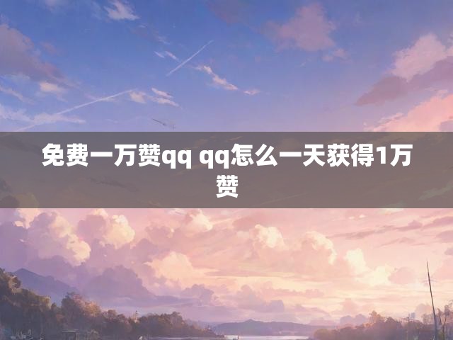 免费一万赞qq qq怎么一天获得1万赞