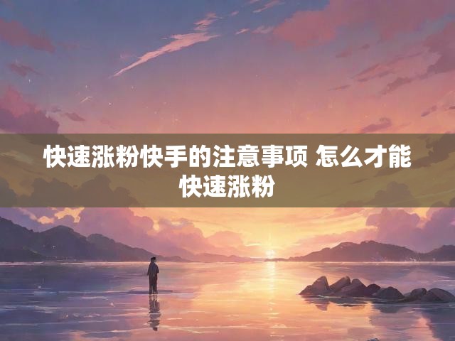 快速涨粉快手的注意事项 怎么才能快速涨粉