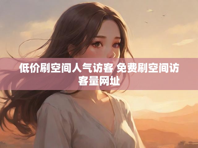 低价刷空间人气访客 免费刷空间访客量网址