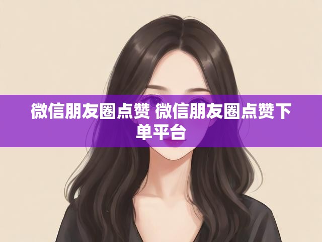 微信朋友圈点赞 微信朋友圈点赞下单平台