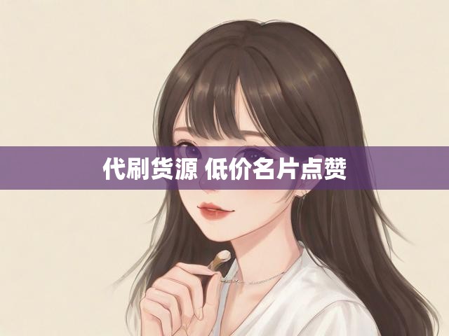 代刷货源 低价名片点赞