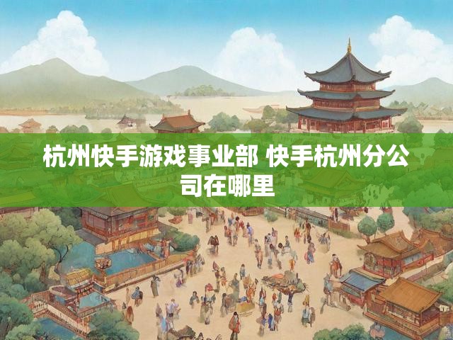 杭州快手游戏事业部 快手杭州分公司在哪里