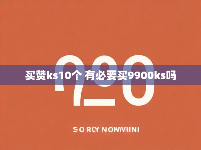 买赞ks10个 有必要买9900ks吗