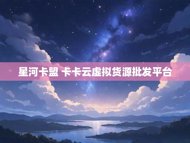 星河卡盟 卡卡云虚拟货源批发平台