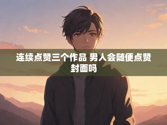 连续点赞三个作品 男人会随便点赞封面吗