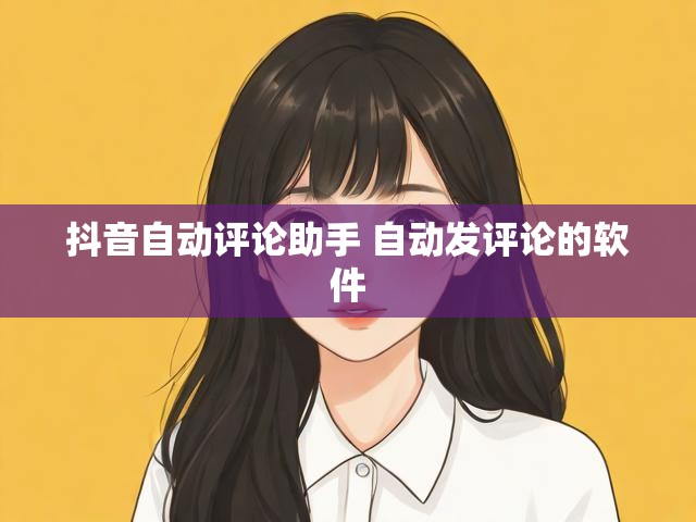 抖音自动评论助手 自动发评论的软件