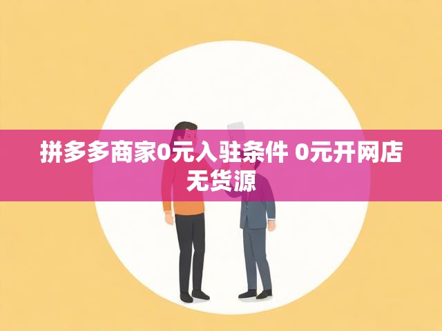 拼多多商家0元入驻条件 0元开网店无货源