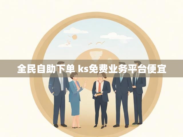 全民自助下单 ks免费业务平台便宜