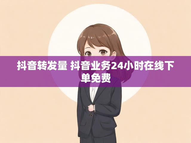 抖音转发量 抖音业务24小时在线下单免费