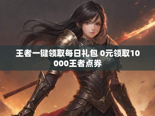 王者一键领取每日礼包 0元领取10000王者点券