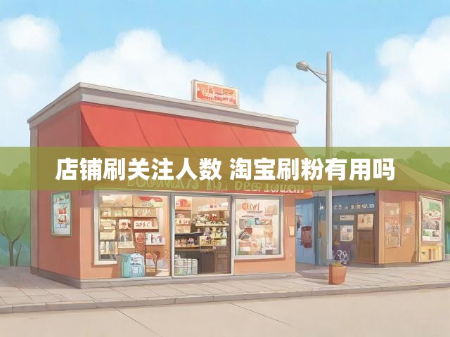 店铺刷关注人数 淘宝刷粉有用吗