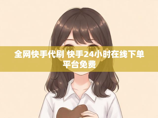 全网快手代刷 快手24小时在线下单平台免费