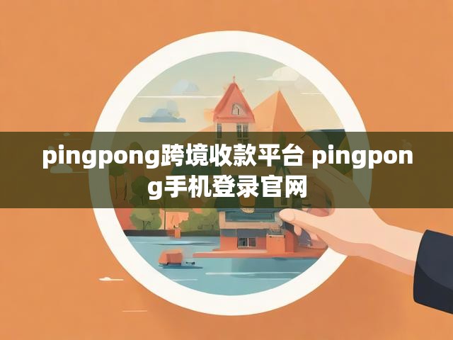 pingpong跨境收款平台 pingpong手机登录官网