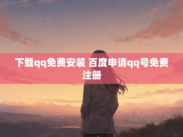 下载qq免费安装 百度申请qq号免费注册