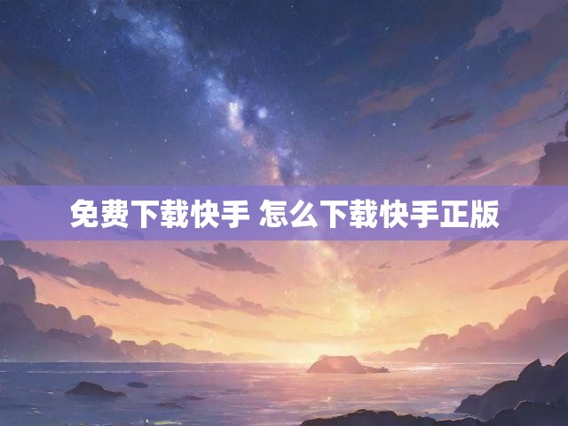 免费下载快手 怎么下载快手正版
