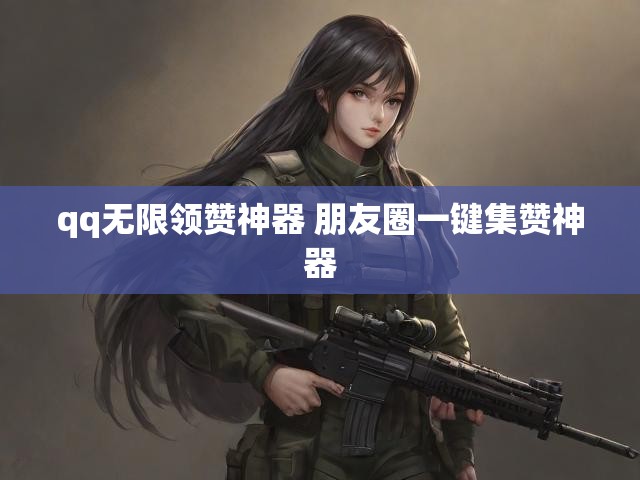 qq无限领赞神器 朋友圈一键集赞神器