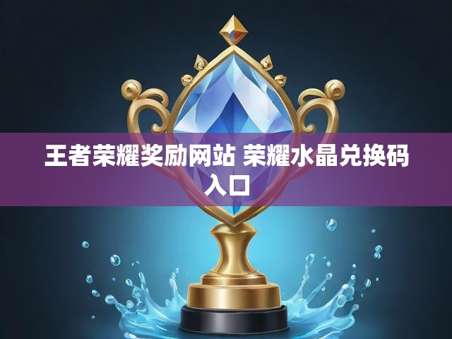 王者荣耀奖励网站 荣耀水晶兑换码入口
