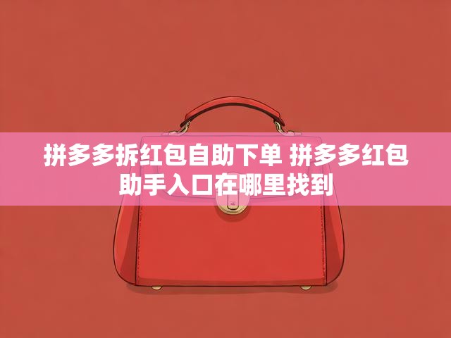 拼多多拆红包自助下单 拼多多红包助手入口在哪里找到