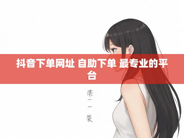 抖音下单网址 自助下单 最专业的平台