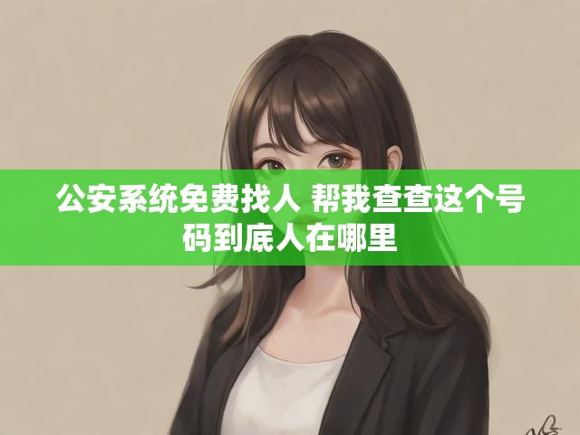 公安系统免费找人 帮我查查这个号码到底人在哪里