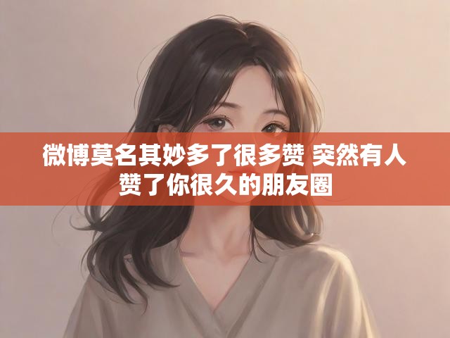 微博莫名其妙多了很多赞 突然有人赞了你很久的朋友圈
