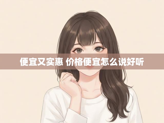 便宜又实惠 价格便宜怎么说好听